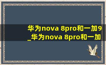 华为nova 8pro和一加9_华为nova 8pro和一加9pro
